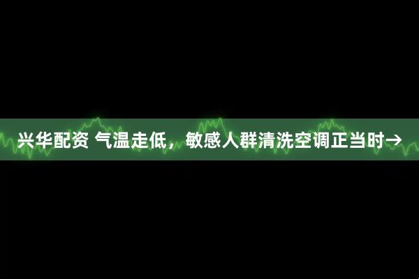 兴华配资 气温走低，敏感人群清洗空调正当时→