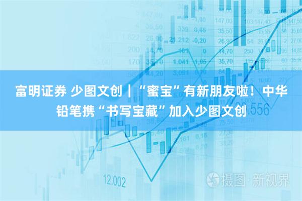 富明证券 少图文创｜“蜜宝”有新朋友啦！中华铅笔携“书写宝藏”加入少图文创