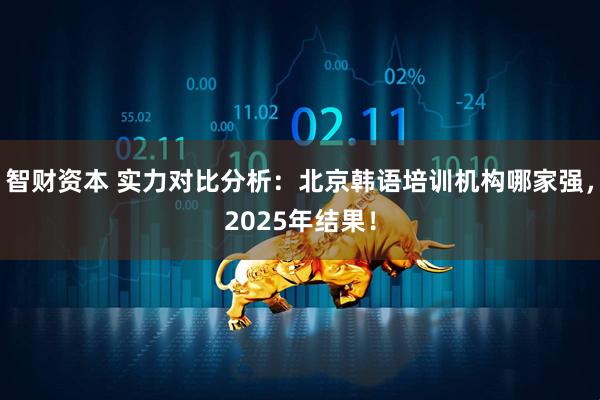智财资本 实力对比分析：北京韩语培训机构哪家强，2025年结果！