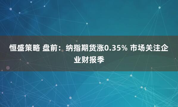 恒盛策略 盘前：纳指期货涨0.35% 市场关注企业财报季