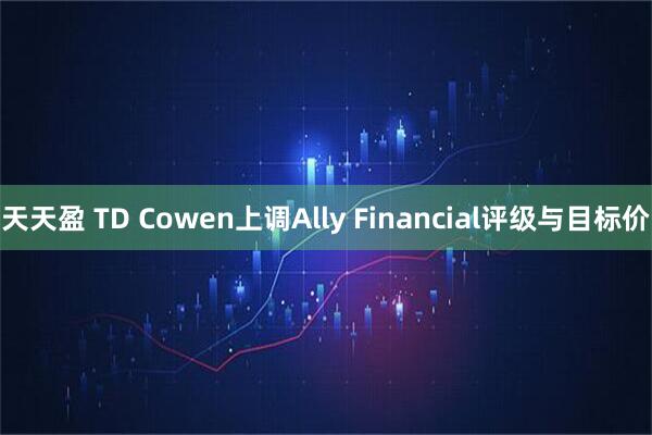 天天盈 TD Cowen上调Ally Financial评级与目标价