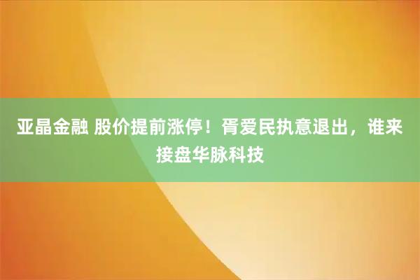 亚晶金融 股价提前涨停！胥爱民执意退出，谁来接盘华脉科技