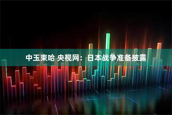 中玉束哈 央视网：日本战争准备披露