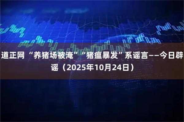 道正网 “养猪场被淹”“猪瘟暴发”系谣言——今日辟谣（2025年10月24日）