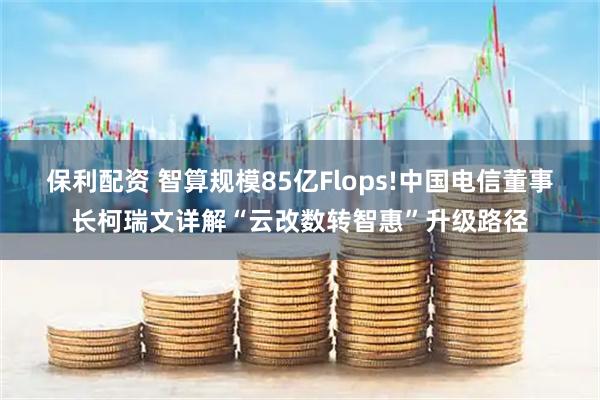 保利配资 智算规模85亿Flops!中国电信董事长柯瑞文详解“云改数转智惠”升级路径
