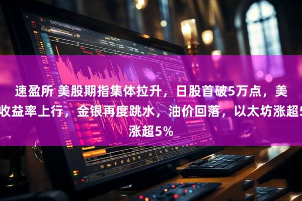 速盈所 美股期指集体拉升，日股首破5万点，美债收益率上行，金银再度跳水，油价回落，以太坊涨超5%