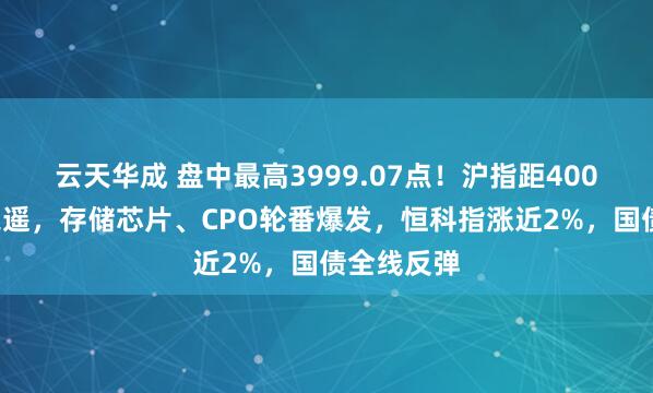 云天华成 盘中最高3999.07点！沪指距4000点一步之遥，存储芯片、CPO轮番爆发，恒科指涨近2%，国债全线反弹