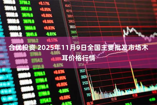 合优投资 2025年11月9日全国主要批发市场木耳价格行情
