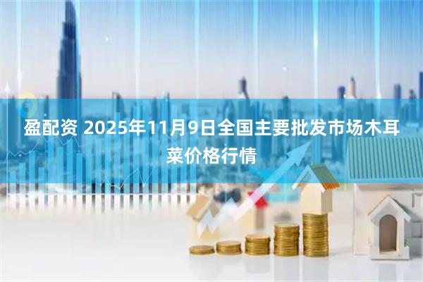 盈配资 2025年11月9日全国主要批发市场木耳菜价格行情