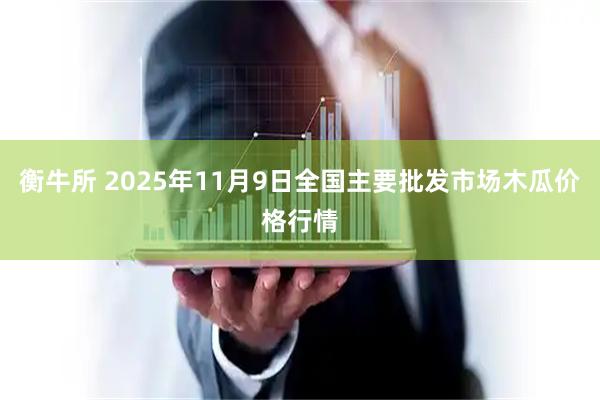 衡牛所 2025年11月9日全国主要批发市场木瓜价格行情