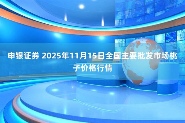 申银证券 2025年11月15日全国主要批发市场桃子价格行情