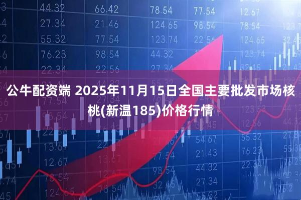 公牛配资端 2025年11月15日全国主要批发市场核桃(新温185)价格行情