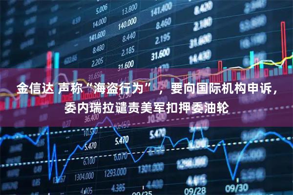 金信达 声称“海盗行为” ，要向国际机构申诉，委内瑞拉谴责美军扣押委油轮