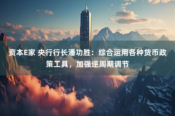 资本E家 央行行长潘功胜：综合运用各种货币政策工具，加强逆周期调节