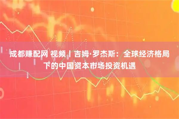 成都赚配网 视频丨吉姆·罗杰斯：全球经济格局下的中国资本市场投资机遇