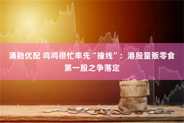 涌融优配 鸣鸣很忙率先“撞线”：港股量贩零食第一股之争落定