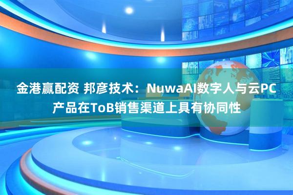 金港赢配资 邦彦技术：NuwaAI数字人与云PC产品在ToB销售渠道上具有协同性