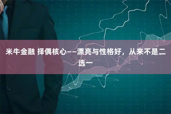 米牛金融 择偶核心——漂亮与性格好，从来不是二选一