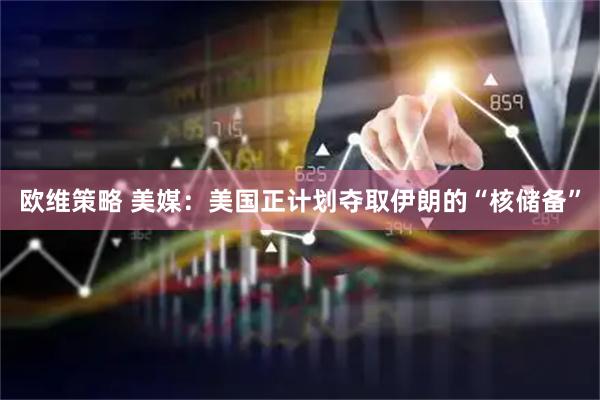 欧维策略 美媒：美国正计划夺取伊朗的“核储备”