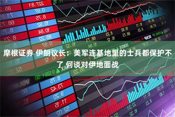 摩根证券 伊朗议长：美军连基地里的士兵都保护不了 何谈对伊地面战