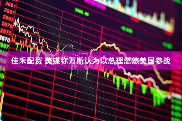 佳禾配资 美媒称万斯认为以总理忽悠美国参战