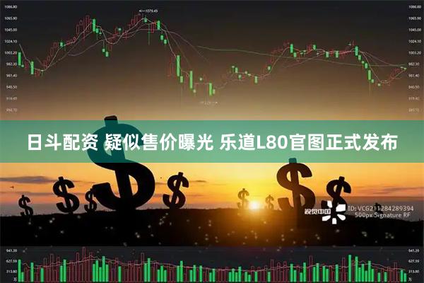 日斗配资 疑似售价曝光 乐道L80官图正式发布